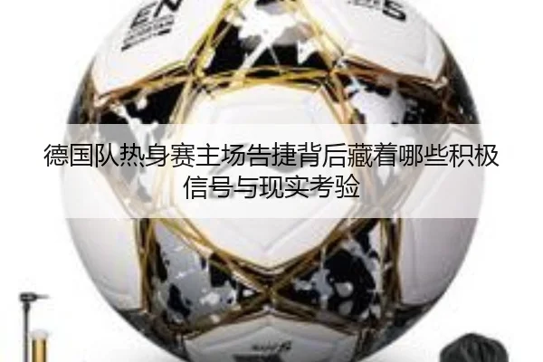 德国队热身赛主场告捷背后藏着哪些积极信号与现实考验