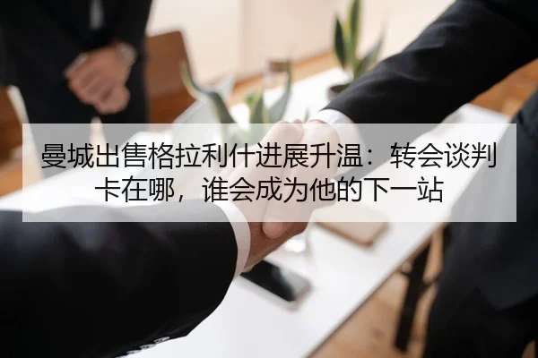 曼城出售格拉利什进展升温：转会谈判卡在哪，谁会成为他的下一站